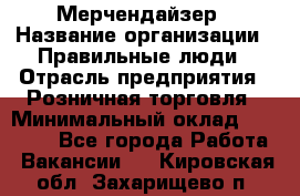 Мерчендайзер › Название организации ­ Правильные люди › Отрасль предприятия ­ Розничная торговля › Минимальный оклад ­ 26 000 - Все города Работа » Вакансии   . Кировская обл.,Захарищево п.